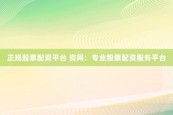 正规股票配资平台 资网：专业股票配资服务平台