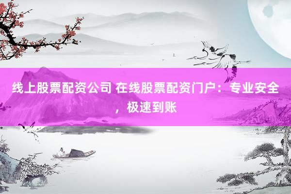 线上股票配资公司 在线股票配资门户：专业安全，极速到账