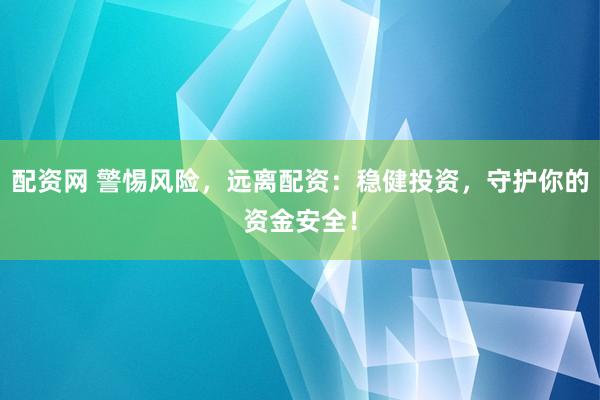 配资网 警惕风险，远离配资：稳健投资，守护你的资金安全！