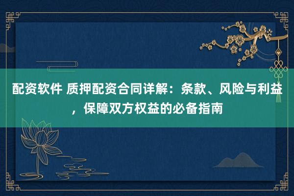 配资软件 质押配资合同详解：条款、风险与利益，保障双方权益的必备指南