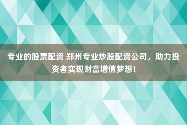 专业的股票配资 郑州专业炒股配资公司，助力投资者实现财富增值梦想！