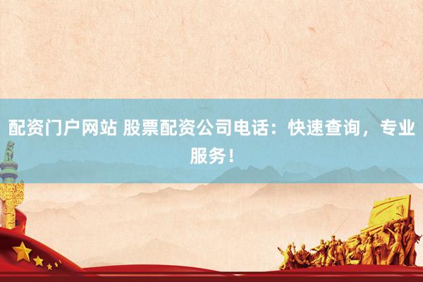 配资门户网站 股票配资公司电话：快速查询，专业服务！