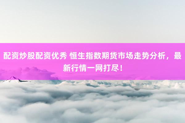 配资炒股配资优秀 恒生指数期货市场走势分析，最新行情一网打尽！