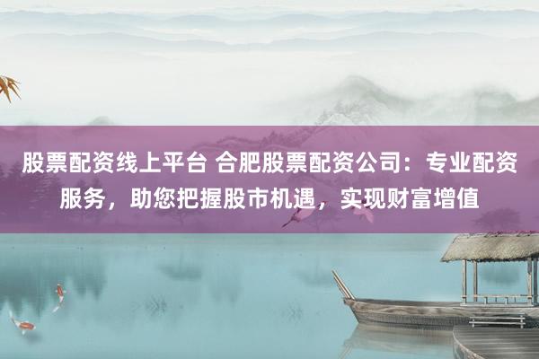 股票配资线上平台 合肥股票配资公司：专业配资服务，助您把握股市机遇，实现财富增值