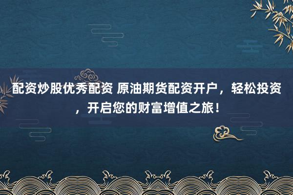 配资炒股优秀配资 原油期货配资开户，轻松投资，开启您的财富增值之旅！