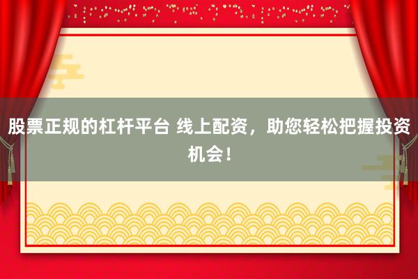 股票正规的杠杆平台 线上配资,助您轻松把握投资机会!