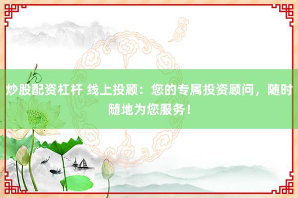 炒股配资杠杆 线上投顾：您的专属投资顾问，随时随地为您服务！