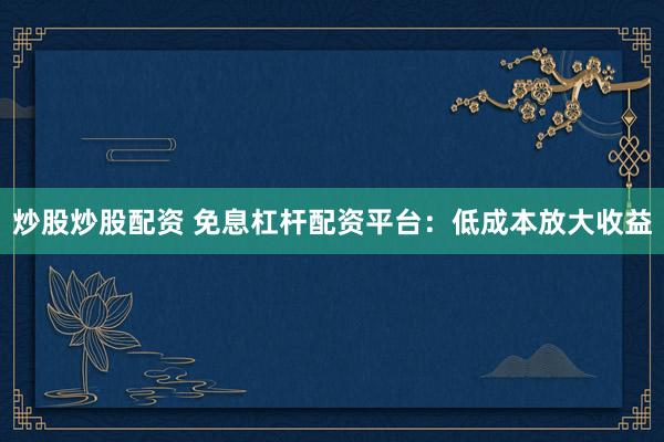 炒股炒股配资 免息杠杆配资平台：低成本放大收益
