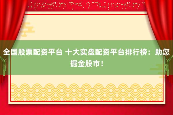 全国股票配资平台 十大实盘配资平台排行榜：助您掘金股市！
