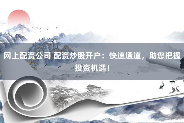 网上配资公司 配资炒股开户：快速通道，助您把握投资机遇！