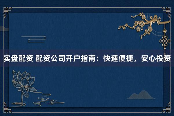 实盘配资 配资公司开户指南:快速便捷,安心投资