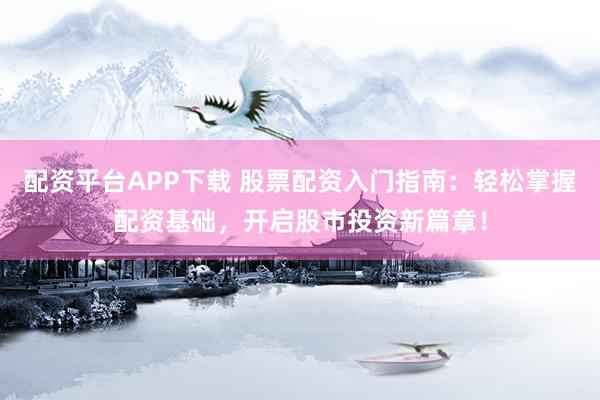 配资平台APP下载 股票配资入门指南：轻松掌握配资基础，开启股市投资新篇章！