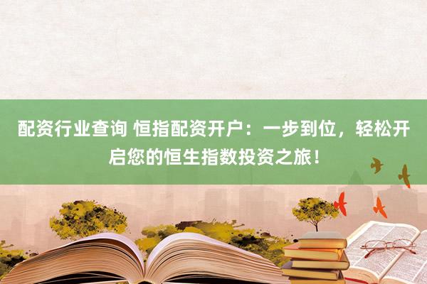 配资行业查询 恒指配资开户：一步到位，轻松开启您的恒生指数投资之旅！