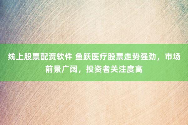 线上股票配资软件 鱼跃医疗股票走势强劲，市场前景广阔，投资者关注度高