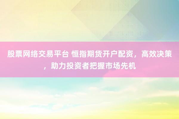 股票网络交易平台 恒指期货开户配资，高效决策，助力投资者把握市场先机