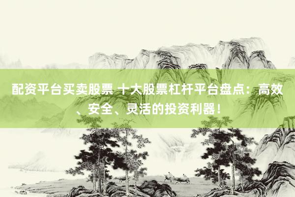 配资平台买卖股票 十大股票杠杆平台盘点:高效、安全、灵活的投资利器!