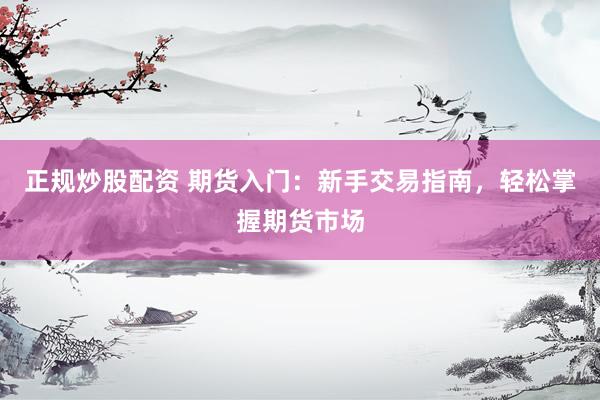 正规炒股配资 期货入门:新手交易指南,轻松掌握期货市场