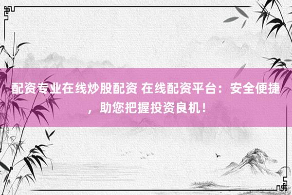 配资专业在线炒股配资 在线配资平台：安全便捷，助您把握投资良机！