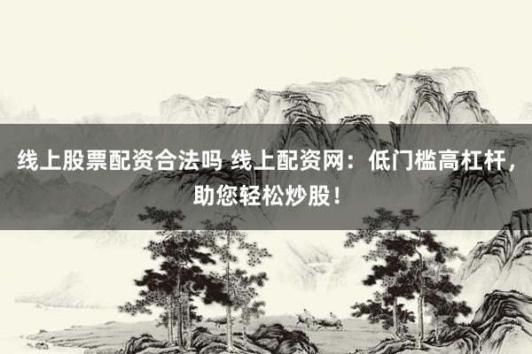 线上股票配资合法吗 线上配资网：低门槛高杠杆，助您轻松炒股！