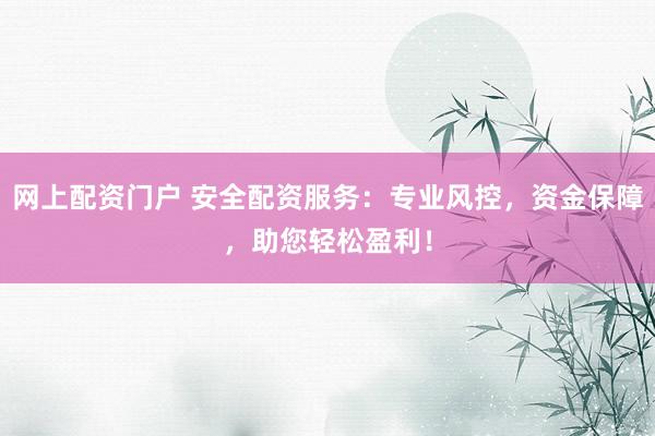 网上配资门户 安全配资服务：专业风控，资金保障，助您轻松盈利！