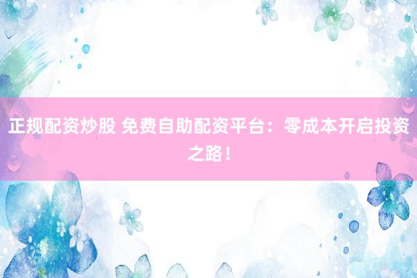 正规配资炒股 免费自助配资平台:零成本开启投资之路!