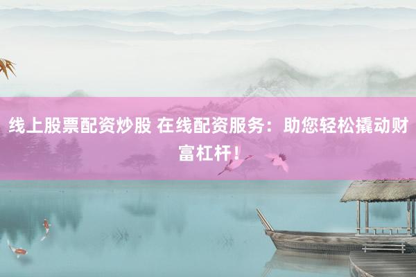 线上股票配资炒股 在线配资服务：助您轻松撬动财富杠杆！
