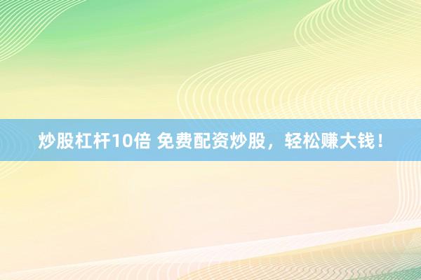 炒股杠杆10倍 免费配资炒股，轻松赚大钱！