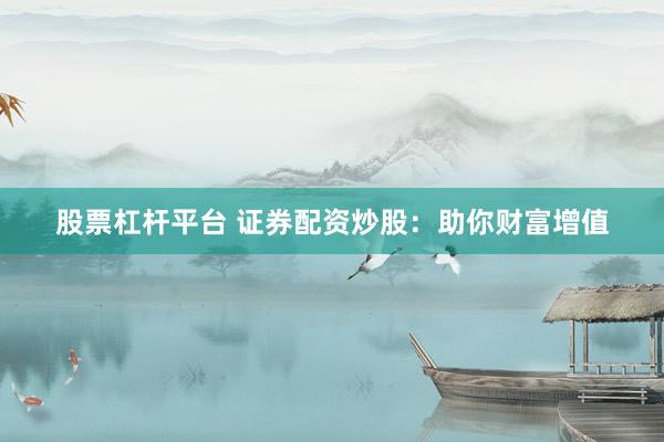 股票杠杆平台 证券配资炒股：助你财富增值