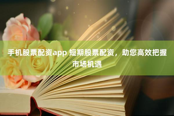 手机股票配资app 短期股票配资，助您高效把握市场机遇