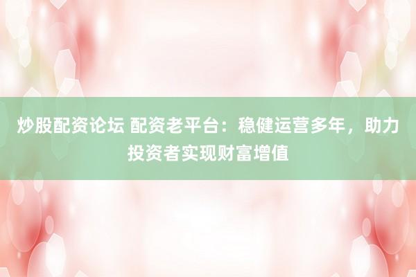 炒股配资论坛 配资老平台:稳健运营多年,助力投资者实现财富增值