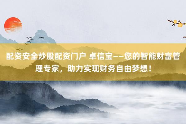 配资安全炒股配资门户 卓信宝——您的智能财富管理专家,助力实现财务自由梦想!