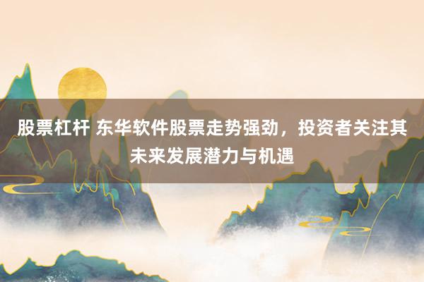 股票杠杆 东华软件股票走势强劲,投资者关注其未来发展潜力与机遇