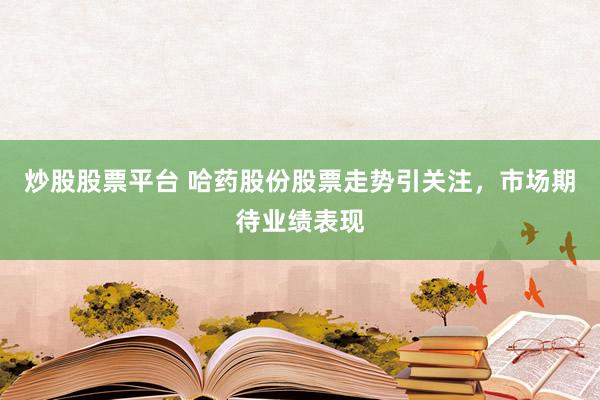 炒股股票平台 哈药股份股票走势引关注,市场期待业绩表现