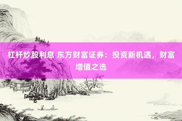 杠杆炒股利息 东方财富证券:投资新机遇,财富增值之选