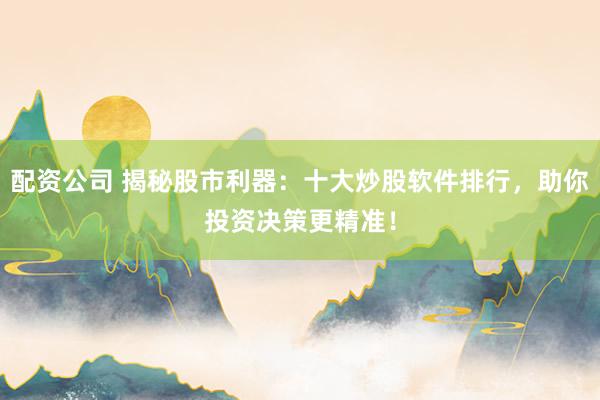 配资公司 揭秘股市利器：十大炒股软件排行，助你投资决策更精准！