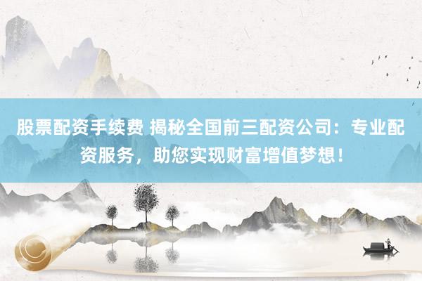 股票配资手续费 揭秘全国前三配资公司：专业配资服务，助您实现财富增值梦想！