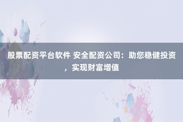 股票配资平台软件 安全配资公司：助您稳健投资，实现财富增值