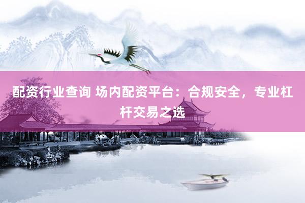 配资行业查询 场内配资平台：合规安全，专业杠杆交易之选