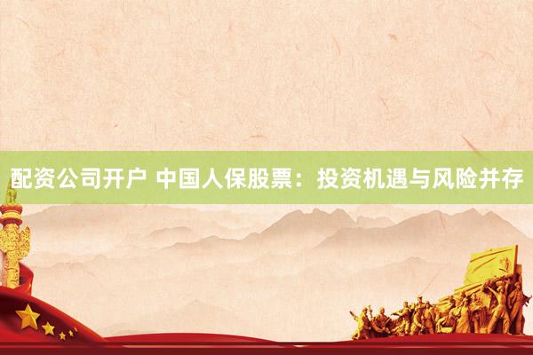 配资公司开户 中国人保股票:投资机遇与风险并存