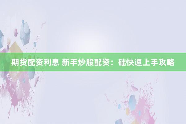 期货配资利息 新手炒股配资：础快速上手攻略
