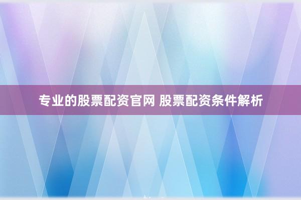 专业的股票配资官网 股票配资条件解析