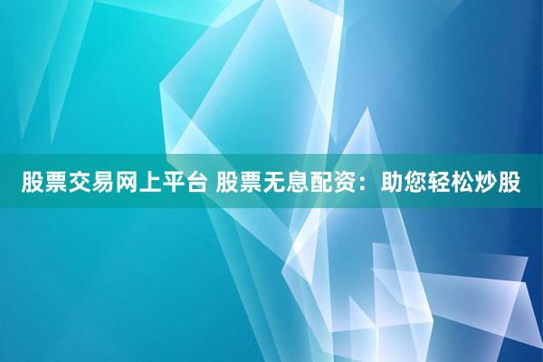股票交易网上平台 股票无息配资：助您轻松炒股