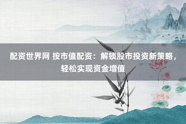 配资世界网 按市值配资：解锁股市投资新策略，轻松实现资金增值