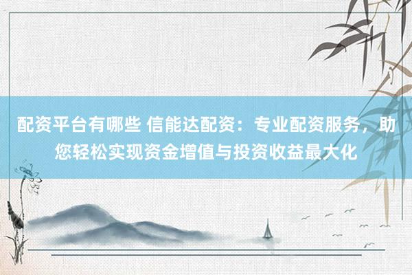配资平台有哪些 信能达配资：专业配资服务，助您轻松实现资金增值与投资收益最大化