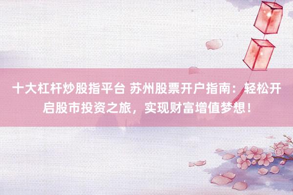 十大杠杆炒股指平台 苏州股票开户指南：轻松开启股市投资之旅，实现财富增值梦想！