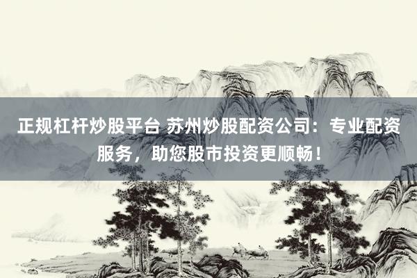 正规杠杆炒股平台 苏州炒股配资公司：专业配资服务，助您股市投资更顺畅！