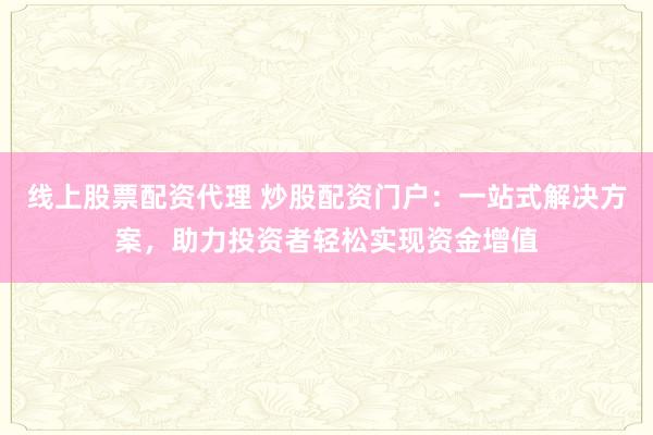 线上股票配资代理 炒股配资门户:一站式解决方案,助力投资者轻松实现资金增值