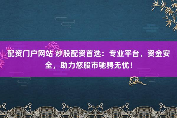 配资门户网站 炒股配资首选：专业平台，资金安全，助力您股市驰骋无忧！