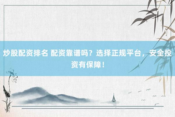 炒股配资排名 配资靠谱吗？选择正规平台，安全投资有保障！