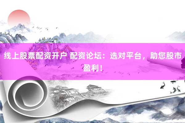 线上股票配资开户 配资论坛:选对平台,助您股市盈利!